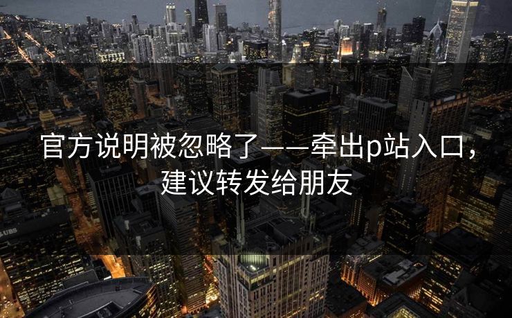 官方说明被忽略了——牵出p站入口，建议转发给朋友
