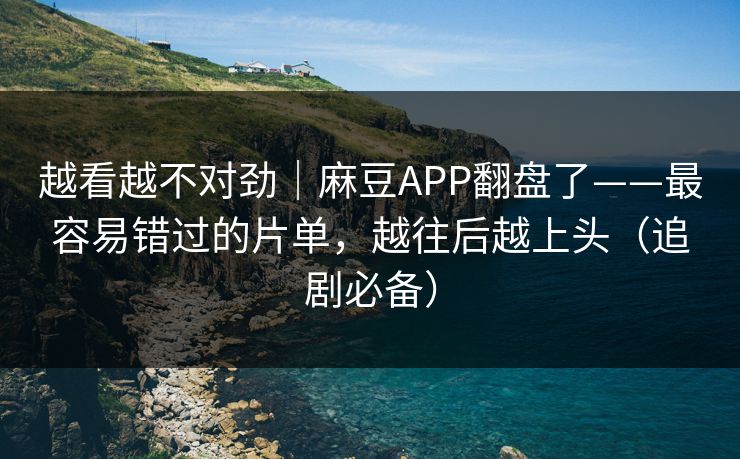 越看越不对劲｜麻豆APP翻盘了——最容易错过的片单，越往后越上头（追剧必备）