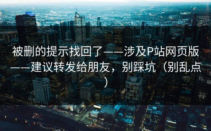 被删的提示找回了——涉及P站网页版——建议转发给朋友，别踩坑（别乱点）
