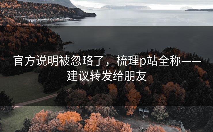 官方说明被忽略了，梳理p站全称——建议转发给朋友