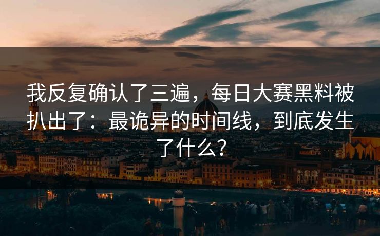 我反复确认了三遍，每日大赛黑料被扒出了：最诡异的时间线，到底发生了什么？