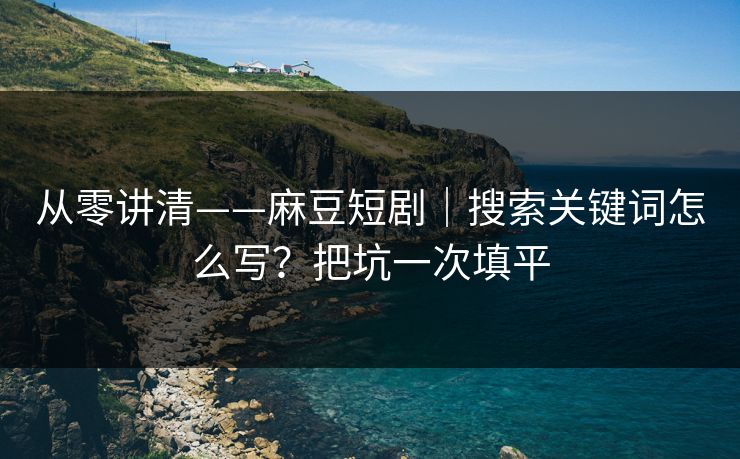 从零讲清——麻豆短剧｜搜索关键词怎么写？把坑一次填平