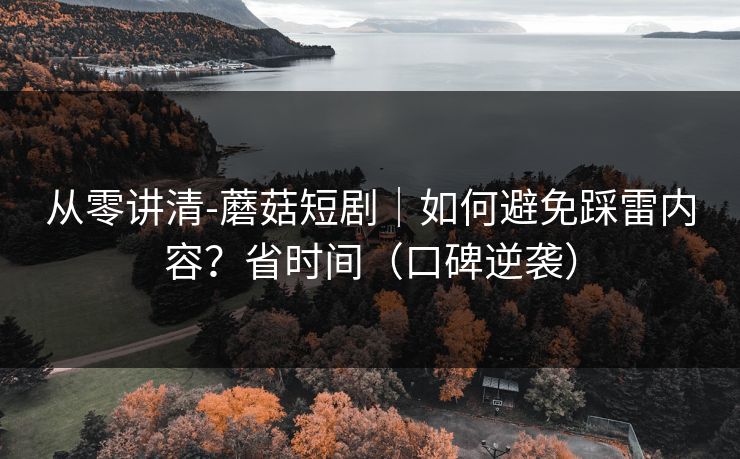 从零讲清-蘑菇短剧｜如何避免踩雷内容？省时间（口碑逆袭）