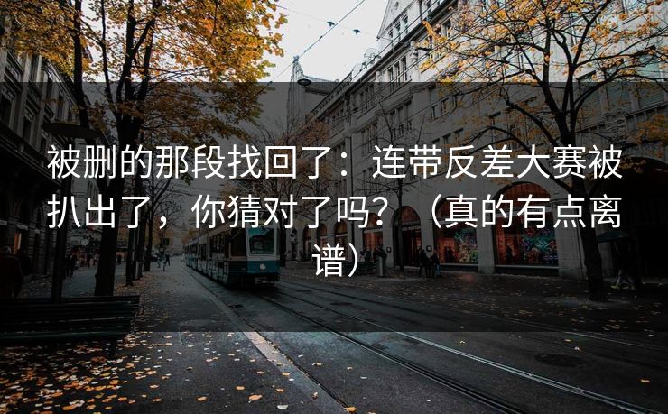 被删的那段找回了：连带反差大赛被扒出了，你猜对了吗？（真的有点离谱）