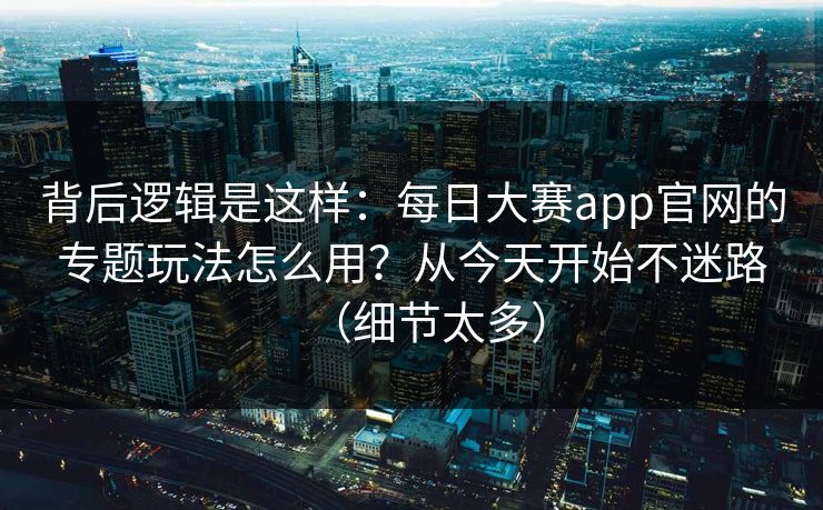 背后逻辑是这样：每日大赛app官网的专题玩法怎么用？从今天开始不迷路（细节太多）