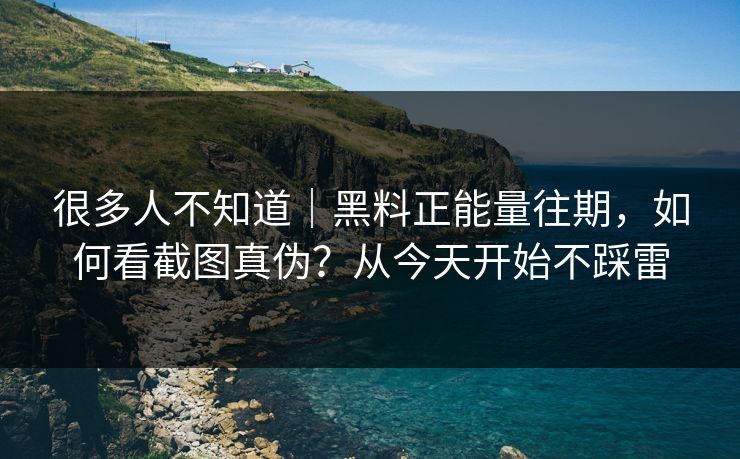很多人不知道｜黑料正能量往期，如何看截图真伪？从今天开始不踩雷