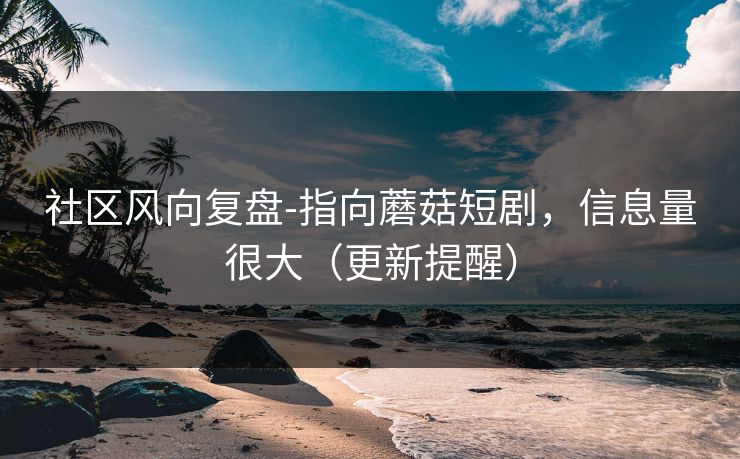 社区风向复盘-指向蘑菇短剧，信息量很大（更新提醒）