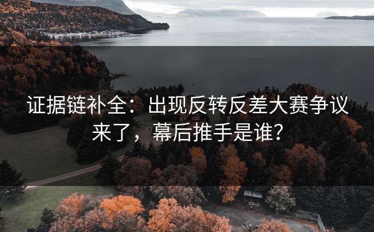 证据链补全：出现反转反差大赛争议来了，幕后推手是谁？