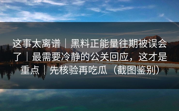 这事太离谱｜黑料正能量往期被误会了｜最需要冷静的公关回应，这才是重点｜先核验再吃瓜（截图鉴别）