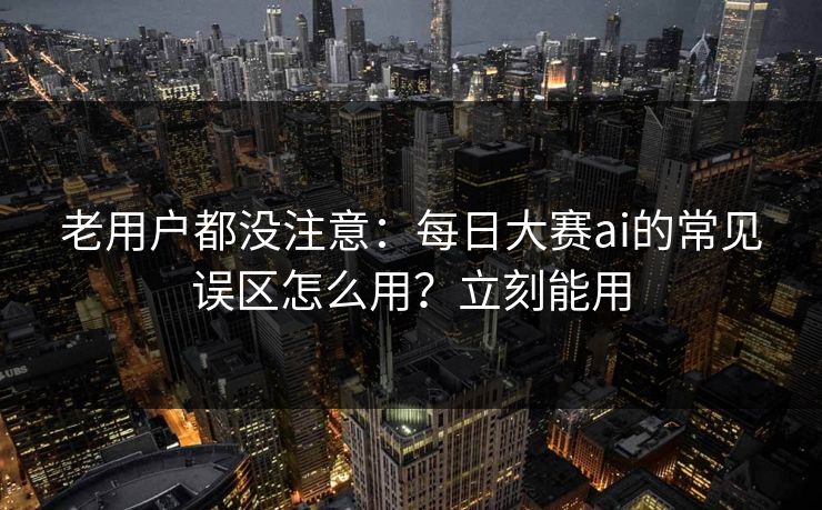 老用户都没注意：每日大赛ai的常见误区怎么用？立刻能用
