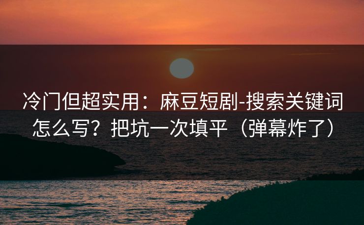 冷门但超实用：麻豆短剧-搜索关键词怎么写？把坑一次填平（弹幕炸了）
