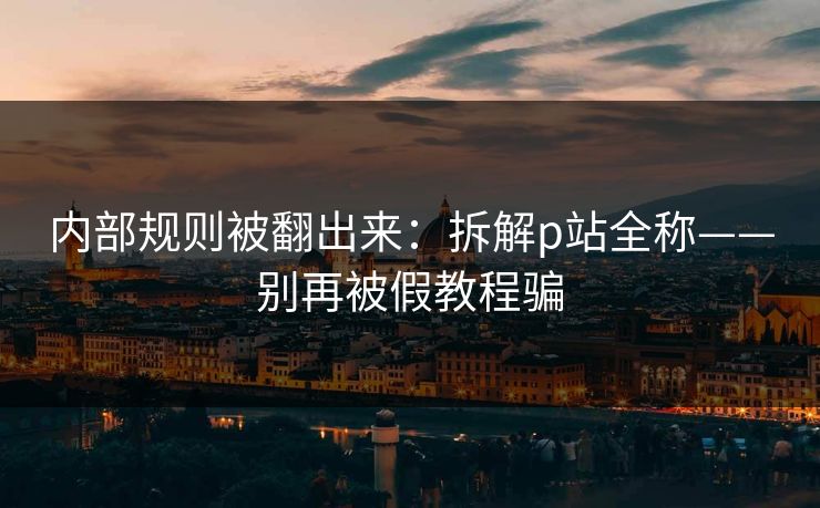 内部规则被翻出来：拆解p站全称——别再被假教程骗
