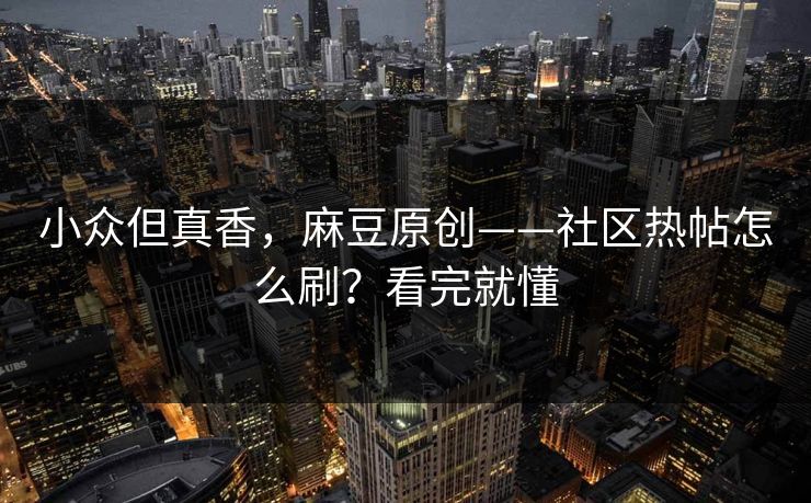 小众但真香，麻豆原创——社区热帖怎么刷？看完就懂