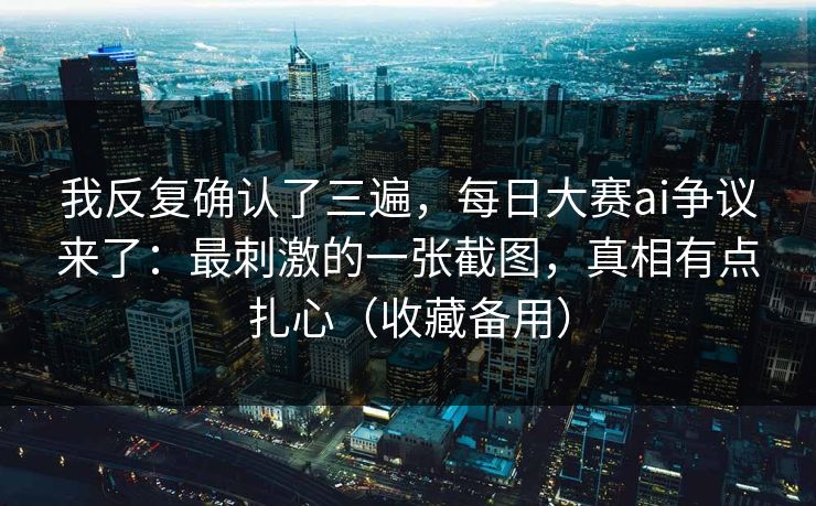 我反复确认了三遍，每日大赛ai争议来了：最刺激的一张截图，真相有点扎心（收藏备用）