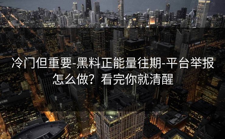 冷门但重要-黑料正能量往期-平台举报怎么做？看完你就清醒