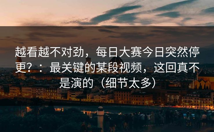 越看越不对劲，每日大赛今日突然停更？：最关键的某段视频，这回真不是演的（细节太多）