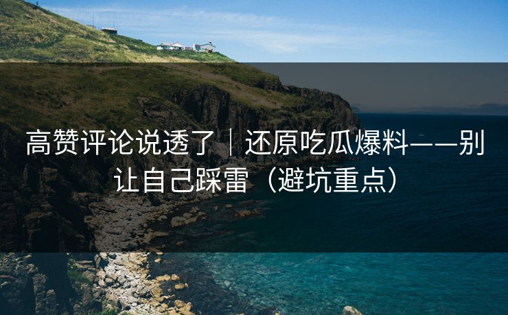 高赞评论说透了｜还原吃瓜爆料——别让自己踩雷（避坑重点）
