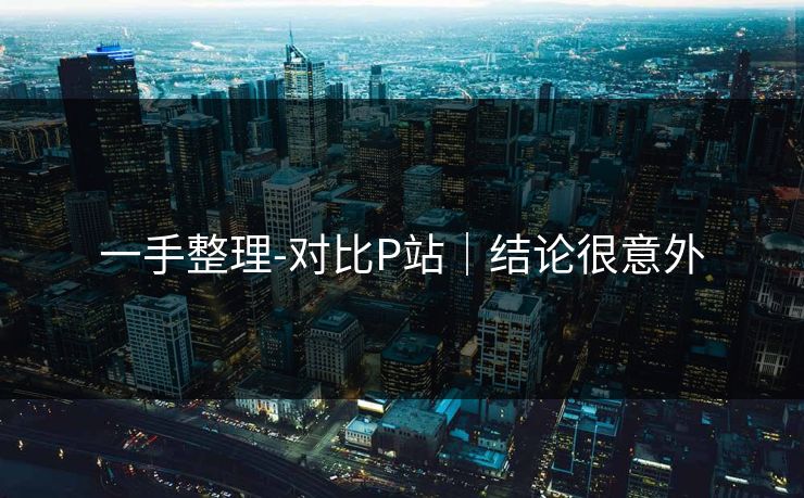一手整理-对比P站｜结论很意外