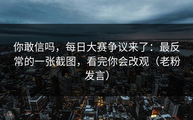你敢信吗，每日大赛争议来了：最反常的一张截图，看完你会改观（老粉发言）