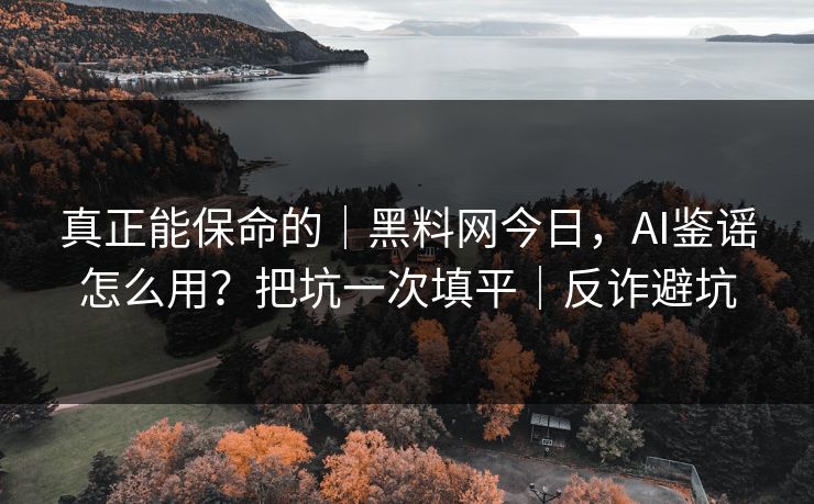 真正能保命的｜黑料网今日，AI鉴谣怎么用？把坑一次填平｜反诈避坑