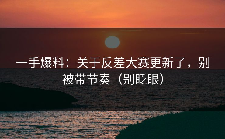 一手爆料：关于反差大赛更新了，别被带节奏（别眨眼）
