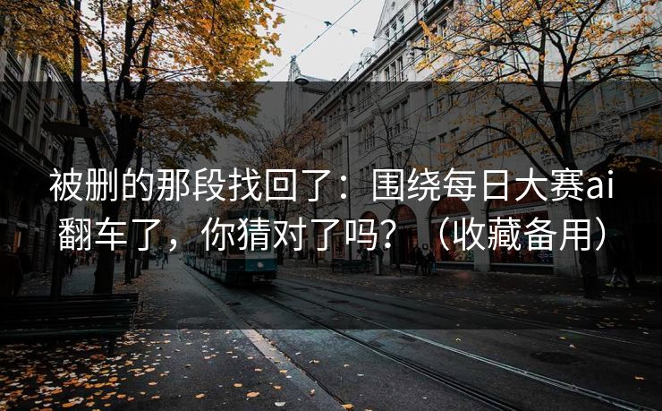 被删的那段找回了：围绕每日大赛ai翻车了，你猜对了吗？（收藏备用）