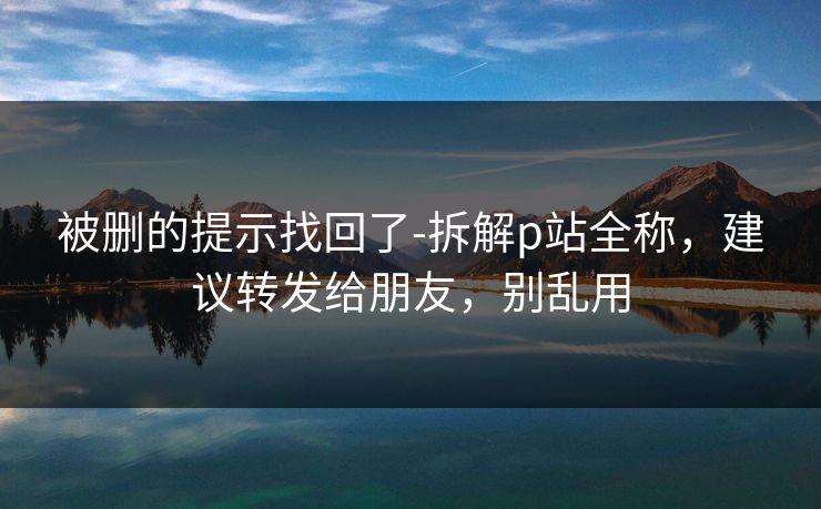 被删的提示找回了-拆解p站全称，建议转发给朋友，别乱用