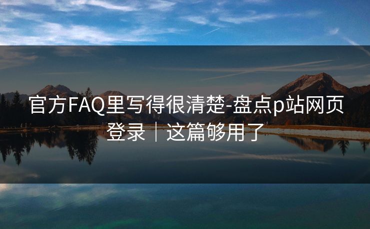 官方FAQ里写得很清楚-盘点p站网页登录｜这篇够用了
