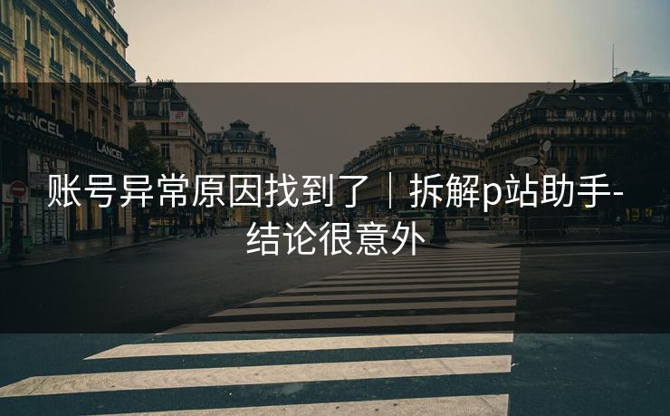 账号异常原因找到了｜拆解p站助手-结论很意外