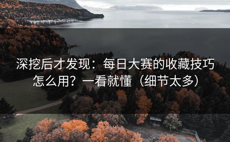 深挖后才发现：每日大赛的收藏技巧怎么用？一看就懂（细节太多）