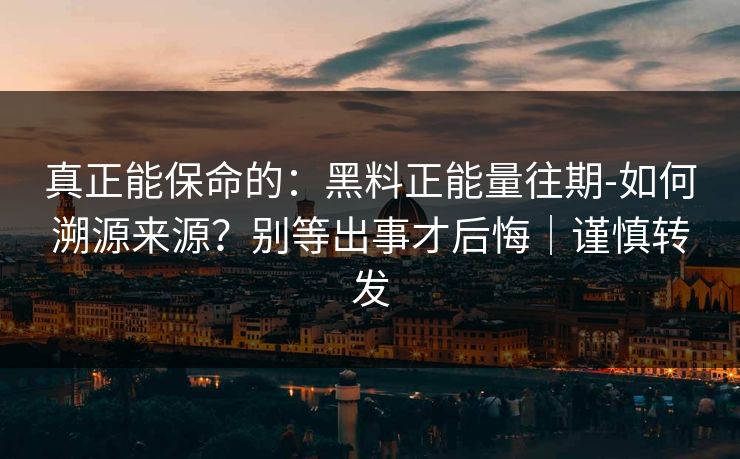 真正能保命的：黑料正能量往期-如何溯源来源？别等出事才后悔｜谨慎转发
