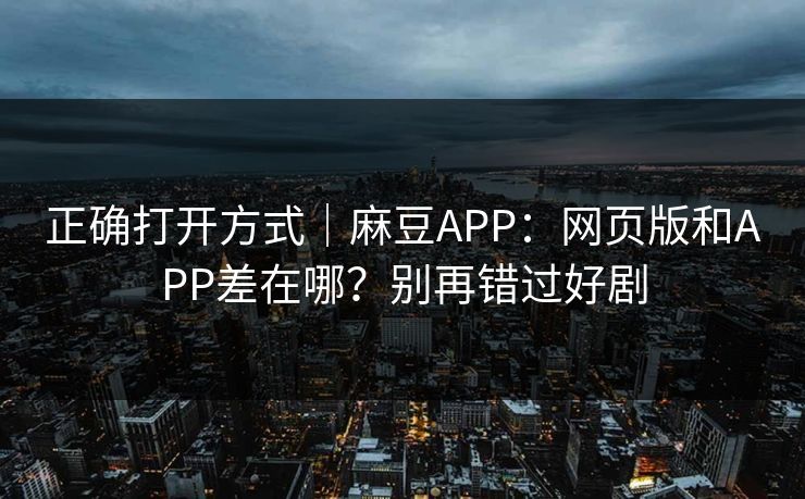 正确打开方式｜麻豆APP：网页版和APP差在哪？别再错过好剧