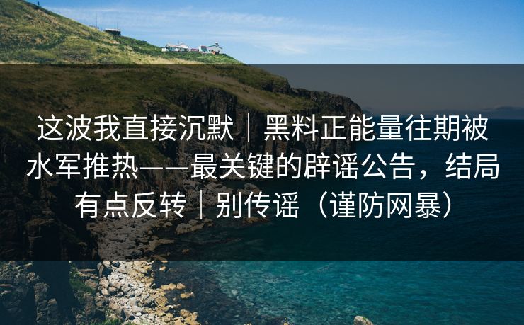 这波我直接沉默｜黑料正能量往期被水军推热——最关键的辟谣公告，结局有点反转｜别传谣（谨防网暴）