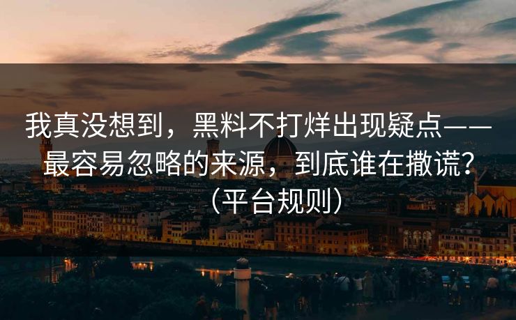 我真没想到，黑料不打烊出现疑点——最容易忽略的来源，到底谁在撒谎？（平台规则）