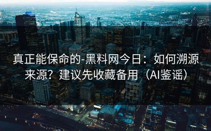 真正能保命的-黑料网今日：如何溯源来源？建议先收藏备用（AI鉴谣）