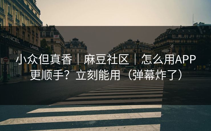 小众但真香｜麻豆社区｜怎么用APP更顺手？立刻能用（弹幕炸了）