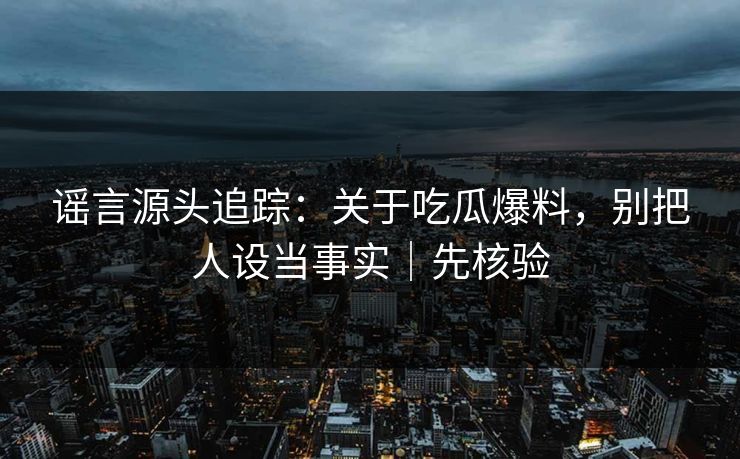 谣言源头追踪：关于吃瓜爆料，别把人设当事实｜先核验