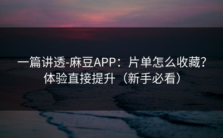 一篇讲透-麻豆APP：片单怎么收藏？体验直接提升（新手必看）