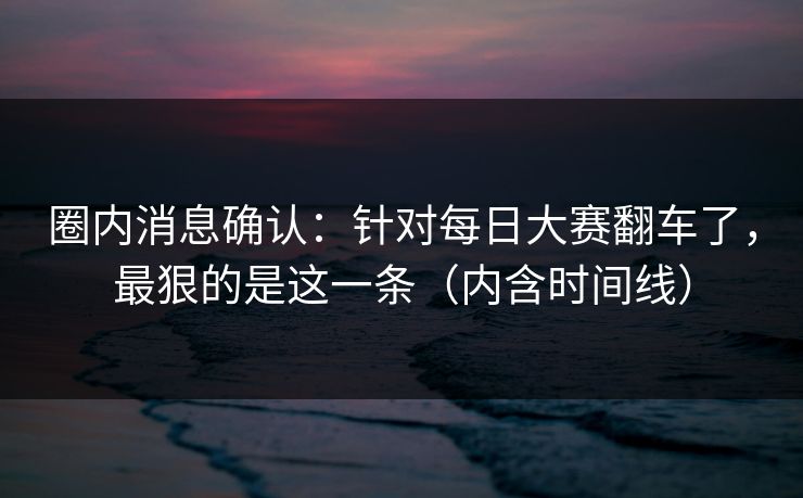 圈内消息确认：针对每日大赛翻车了，最狠的是这一条（内含时间线）