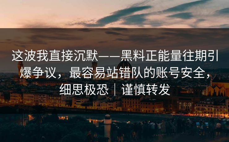 这波我直接沉默——黑料正能量往期引爆争议，最容易站错队的账号安全，细思极恐｜谨慎转发