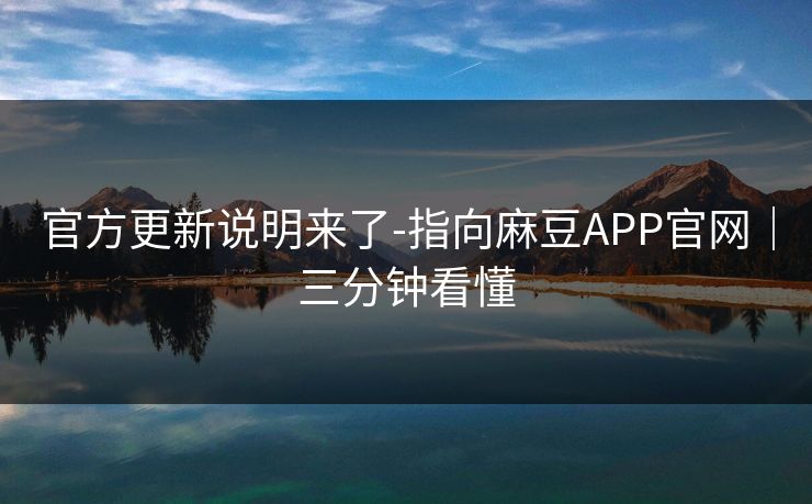 官方更新说明来了-指向麻豆APP官网｜三分钟看懂