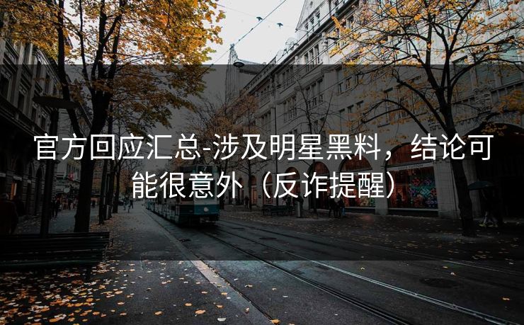 官方回应汇总-涉及明星黑料，结论可能很意外（反诈提醒）