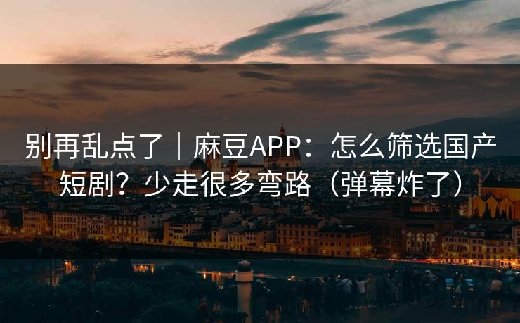 别再乱点了｜麻豆APP：怎么筛选国产短剧？少走很多弯路（弹幕炸了）