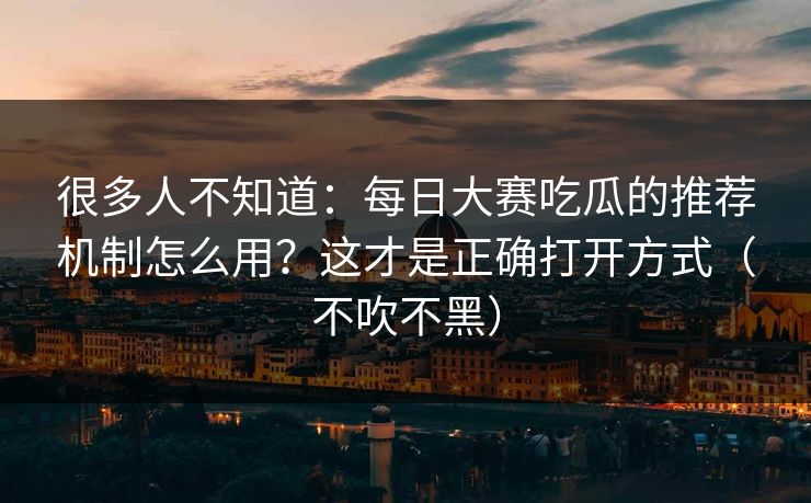 很多人不知道：每日大赛吃瓜的推荐机制怎么用？这才是正确打开方式（不吹不黑）