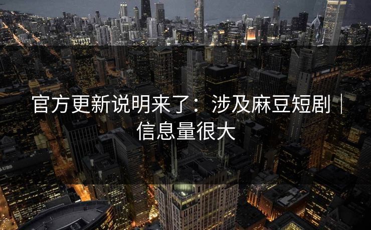 官方更新说明来了：涉及麻豆短剧｜信息量很大