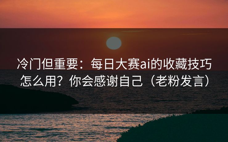 冷门但重要：每日大赛ai的收藏技巧怎么用？你会感谢自己（老粉发言）