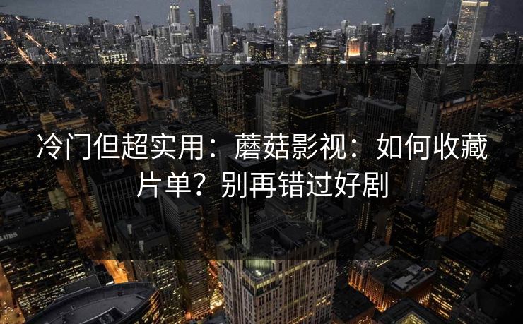 冷门但超实用：蘑菇影视：如何收藏片单？别再错过好剧