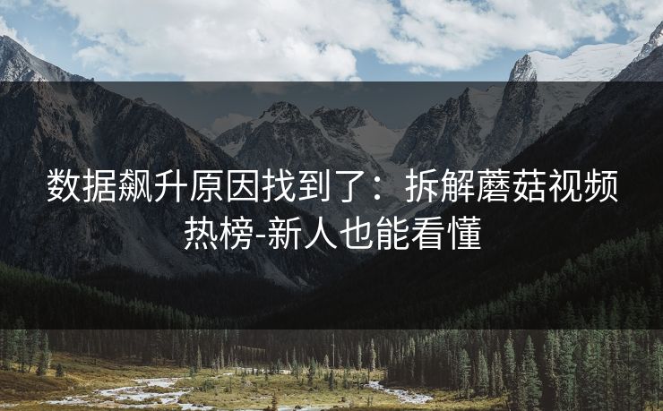 数据飙升原因找到了：拆解蘑菇视频热榜-新人也能看懂