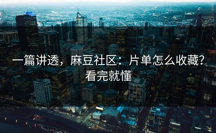 一篇讲透，麻豆社区：片单怎么收藏？看完就懂