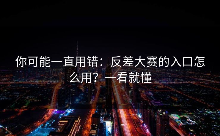 你可能一直用错：反差大赛的入口怎么用？一看就懂